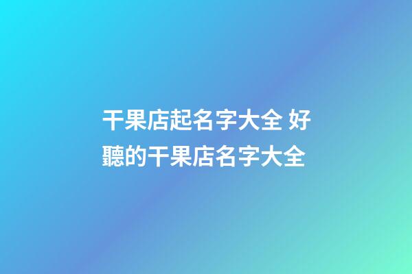 干果店起名字大全 好聽的干果店名字大全
